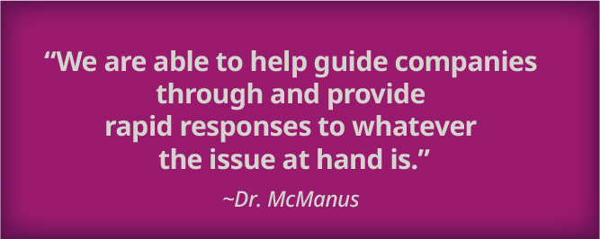 "We are able to help guide companies through and provide rapid responses to whatever the issue at hand is." ~ Dr. McManus